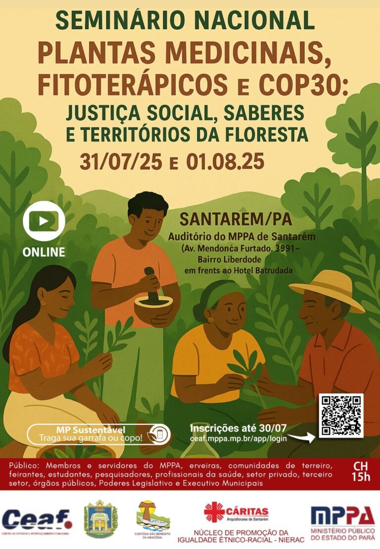 Nos próximos dias 31 de julho e 1º de agosto serão realizados o Seminário Nacional “Fitoterápicos e a COP30: Justiça Social, Saberes e Territórios da Floresta”, no auditório das Promotorias de Justiça de Santarém. O evento é promovido pelo Núcleo de Promoção da Igualdade Étnico-Racial (NIERAC); Universidade Federal do Oeste do Pará, Caritas da Arquidiocese de Santarém e Custódia São Benedito da Amazônia, em parceria com o Centro de Estudos e Aperfeiçoamento Funcional (CEAF) do MPPA. As inscrições já estão abertas para as modalidades presencial e virtual, e podem ser feitas pelo link https://ceaf.mppa.mp.br/app/learning/courses. O evento tem como público-alvo membros e servidores do MPPA, movimentos sociais, estudantes, erveiras, comunidades de terreiro, pesquisadores, feirantes, profissionais de saúde, setor privado, terceiro setor e integrantes do Legislativo e Executivo municipal. A abertura será às 8h30 do dia 31 de julho, com o tema “Vozes da Floresta e compromissos institucionais”, seguida da mesa “Saúde Popular e Fitoterápicos no SUS: Justiça Social e Saberes da Floresta”. No período da tarde serão promovidas duas oficinas sobre bioeconomia e repartição de benefícios, e a arte de cultivar plantas medicinais. No dia 1º de agosto a programação continua com as mesas “Autonomia Produtiva e Cadeias Agroecológicas Locais: Descentralizar e Reflorestar”, e “Justiça Climática e COP- 30: A Amazônia como sujeito Global”. No período da tarde haverá uma visita técnica ao horto do projeto FARMAFITTOS e ao espaço LAUDATO SI, e a continuidade das oficinas. Assessoria de Comunicação